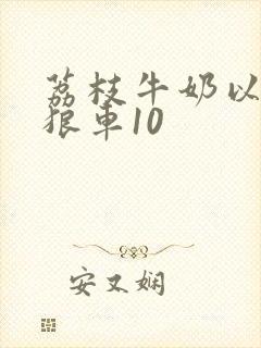 荔枝牛奶以身饲狼车10