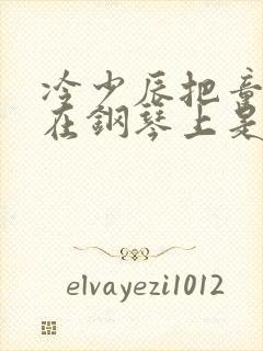 冷少辰把童若放在钢琴上是哪章