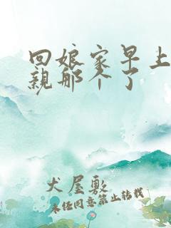 回娘家早上和父亲那个了