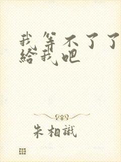 我等不了了在这给我吧