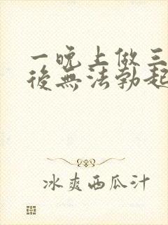 一晚上做三四次后无法勃起