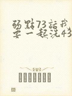 弱点73话我也要一起洗43321