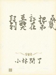 段嘉许把桑稚做到哭在第几章