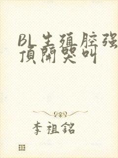 BL生殖腔强制顶开哭叫