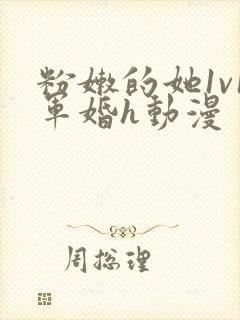 粉嫩的她1v1军婚h动漫