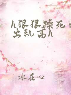 h狠狠躁死你h出轨高h