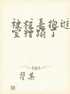 被校长抱进办公室糟蹋了