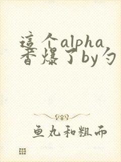 这个alpha香爆了by勺棠