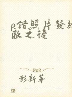 p错照片发给情敌之后