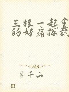 三根一起会坏掉的好痛总裁