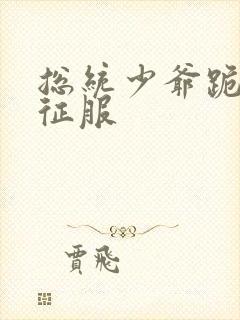 总统少爷跪地唱征服