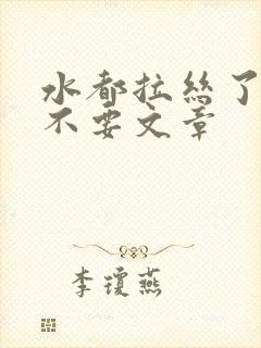 水都拉丝了还说不要文章