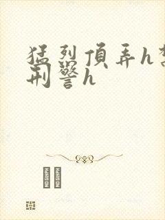 猛烈顶弄h禁欲刑警h