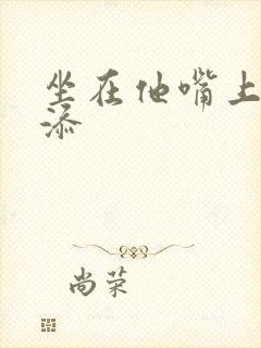 坐在他嘴上帮我添