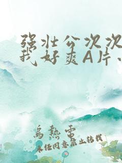 强壮公次次弄得我好爽A片小说