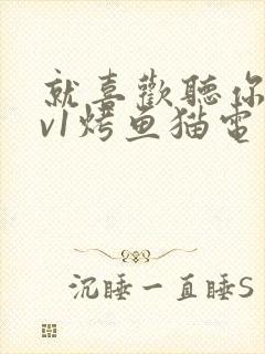 就喜欢听你叫1v1烤鱼猫电视剧