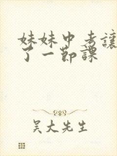 妹妹中考让我C了一节课