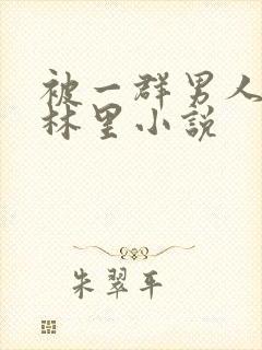 被一群男人在树林里小说