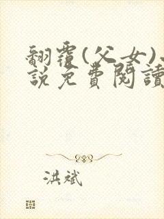 翻覆(父女)小说免费阅读笔趣阁