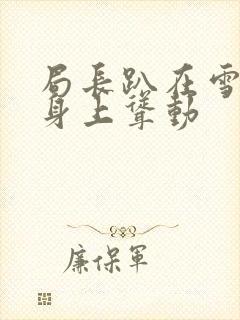 局长趴在雪白的身上耸动