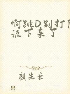 啊跳D别打开水流下来了