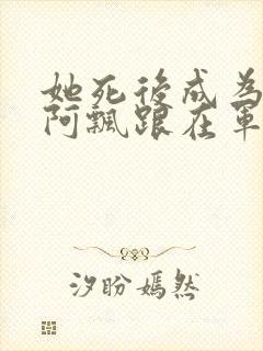 她死后成为一只阿飘跟在军人老公身后