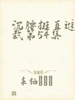 沉腰挺直进入总裁第54集