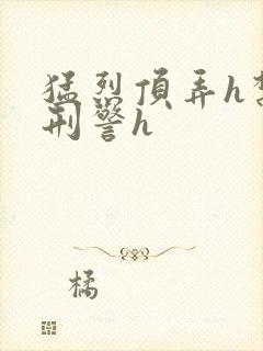 猛烈顶弄h禁欲刑警h