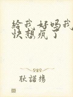 给我好吗我想你快想疯了