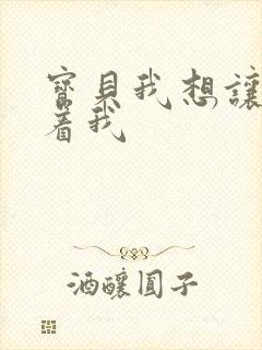 宝贝我想让你含着我