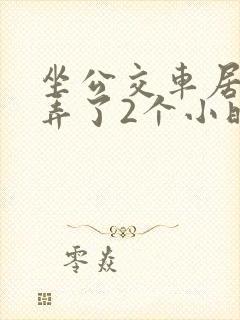 坐公交车居然被弄了2个小时小说