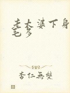 老太婆下身浓浓毛多