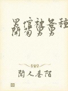 男倌被各种玉势开菊男男