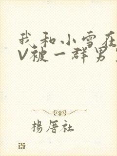 我和小雪在KTV被一群男生小说