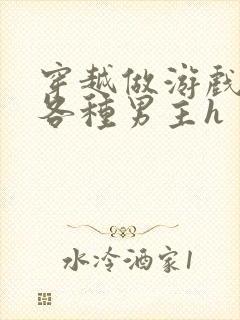 穿越做游戏要和各种男主h