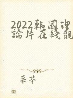 2022韩国理论片在线观看免费观看
