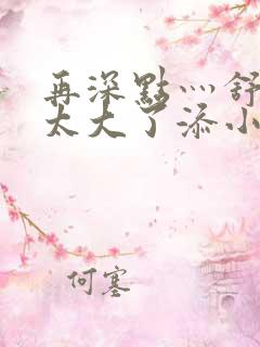 再深点灬舒服灬太大了添小书