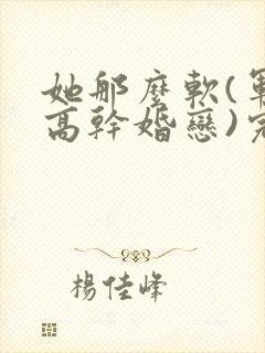 她那么软(军婚高干婚恋)完结