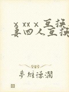 ⅹxxⅹ互换人妻四人互换
