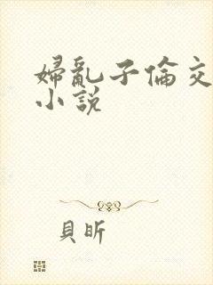 妇乱子伦交野战小说