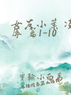 女友小叶 凌 辱 篇1-10
