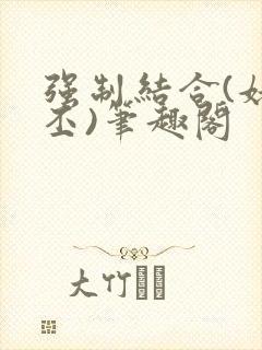 强制结合(姥啬丕)笔趣阁