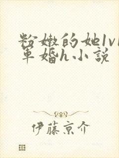 粉嫩的她1v1军婚h小说