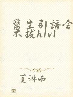 医生引诱含整夜不拔h1v1