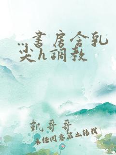 ...书房含乳尖h调教