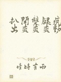 扒开双腿疯狂进出爽爽爽动态照片