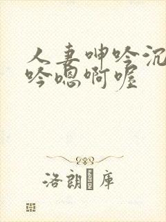 人妻呻吟沉沦呻吟嗯啊喔