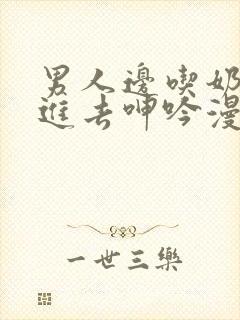 男人边吃奶边挵进去呻吟漫画