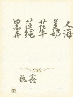 黑莲花美人的玩弄纯牛奶海棠