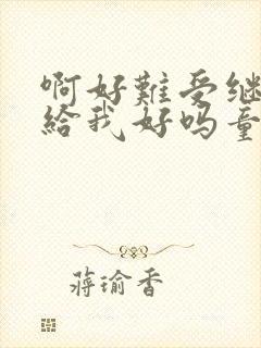 啊好难受继续再给我好吗童声版